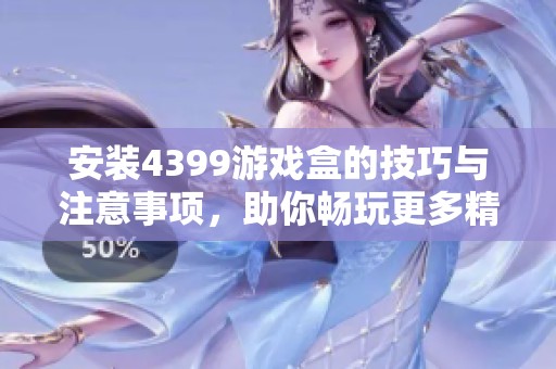 安装4399游戏盒的技巧与注意事项，助你畅玩更多精彩游戏