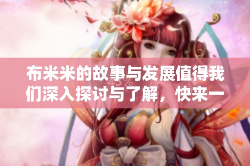 布米米的故事与发展值得我们深入探讨与了解，快来一起发现吧