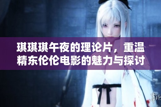 琪琪琪午夜的理论片，重温精东伦伦电影的魅力与探讨