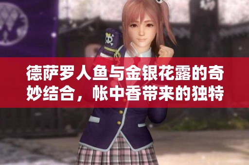 德萨罗人鱼与金银花露的奇妙结合，帐中香带来的独特体验