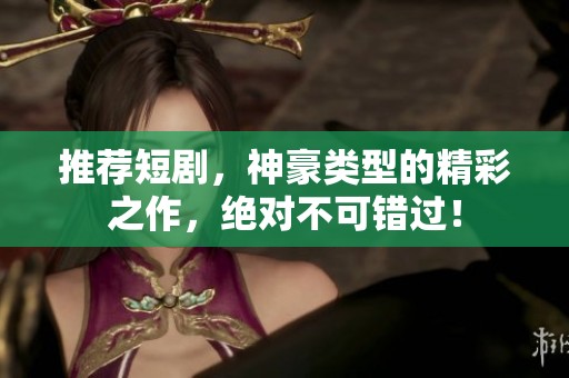 推荐短剧，神豪类型的精彩之作，绝对不可错过！