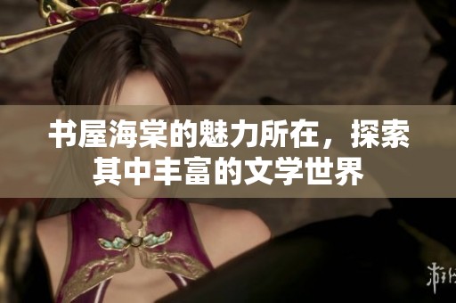 书屋海棠的魅力所在，探索其中丰富的文学世界