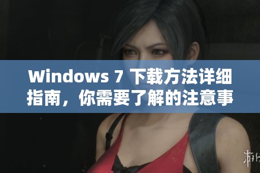 Windows 7 下载方法详细指南，你需要了解的注意事项一并告诉你