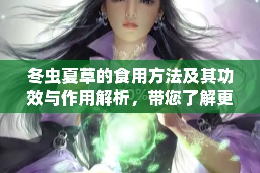 冬虫夏草的食用方法及其功效与作用解析，带您了解更多知识