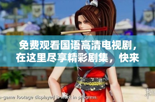 免费观看国语高清电视剧，在这里尽享精彩剧集，快来一同观看吧