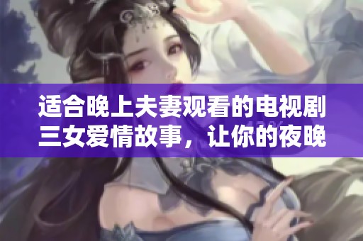 适合晚上夫妻观看的电视剧三女爱情故事，让你的夜晚充满浪漫氛围