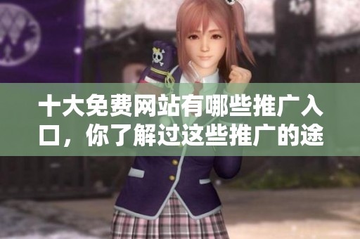 十大免费网站有哪些推广入口，你了解过这些推广的途径吗