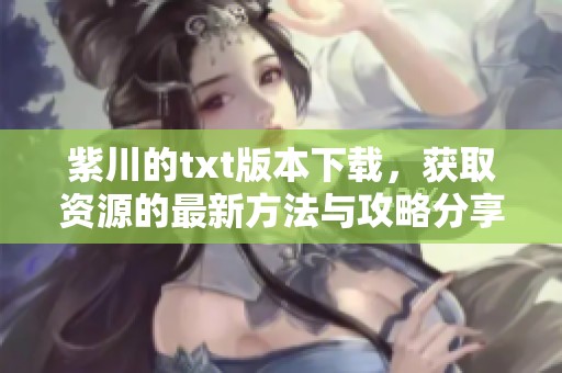 紫川的txt版本下载，获取资源的最新方法与攻略分享