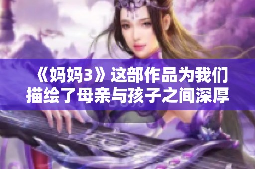 《妈妈3》这部作品为我们描绘了母亲与孩子之间深厚的情感和动人的故事