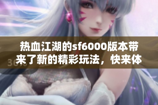 热血江湖的sf6000版本带来了新的精彩玩法，快来体验这一绝妙之旅！