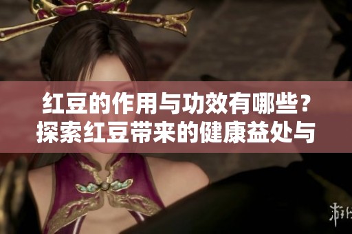 红豆的作用与功效有哪些？探索红豆带来的健康益处与价值。