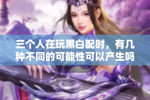 三个人在玩黑白配时，有几种不同的可能性可以产生吗