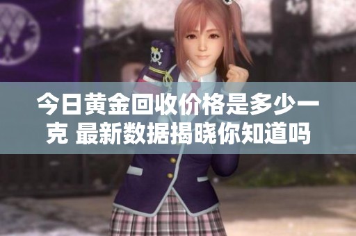 今日黄金回收价格是多少一克 最新数据揭晓你知道吗