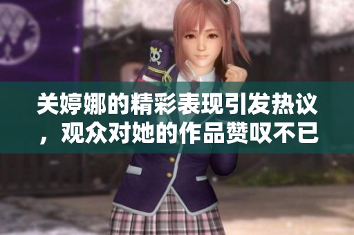 关婷娜的精彩表现引发热议，观众对她的作品赞叹不已