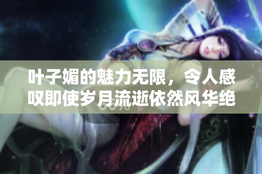 叶子媚的魅力无限，令人感叹即使岁月流逝依然风华绝代。
