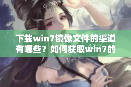 下载win7镜像文件的渠道有哪些？如何获取win7的完整镜像文件？