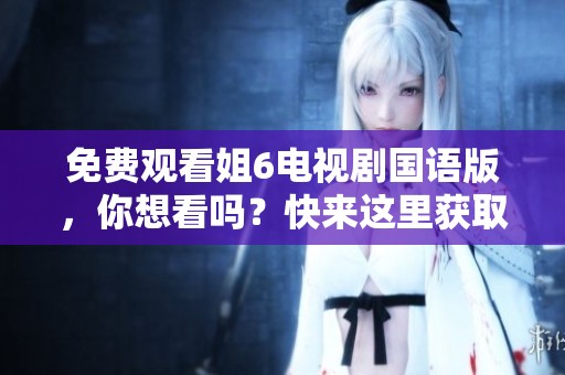 免费观看姐6电视剧国语版，你想看吗？快来这里获取观看方式！