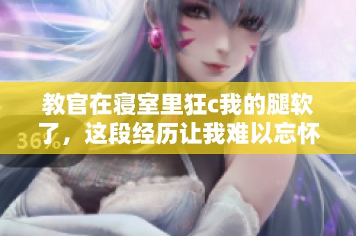 教官在寝室里狂c我的腿软了，这段经历让我难以忘怀
