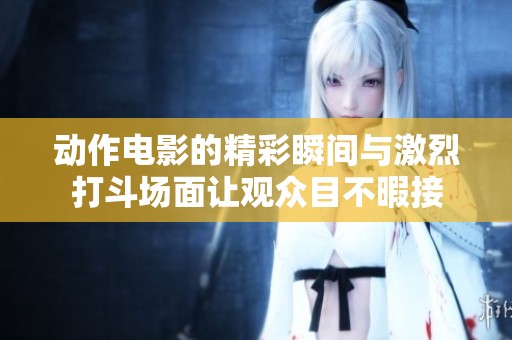动作电影的精彩瞬间与激烈打斗场面让观众目不暇接