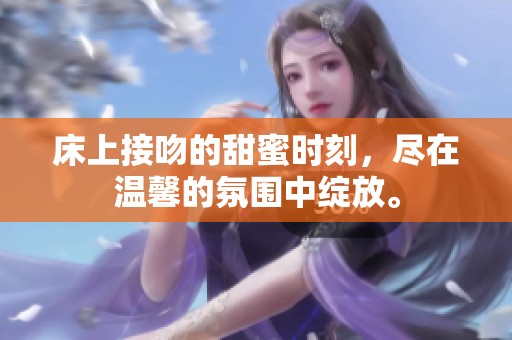 床上接吻的甜蜜时刻，尽在温馨的氛围中绽放。