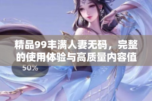 精品99丰满人妻**，完整的使用体验与高质量内容值得期待