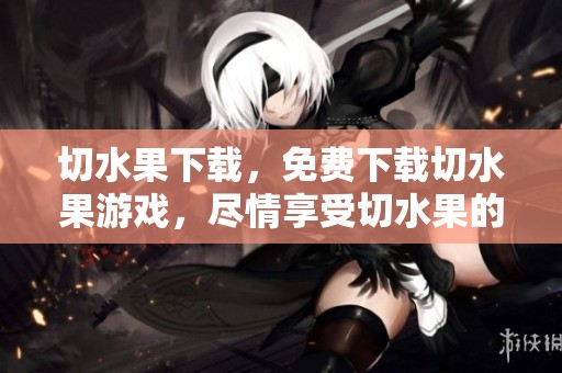 切水果下载，免费下载切水果游戏，尽情享受切水果的乐趣！