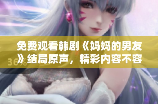 免费观看韩剧《妈妈的男友》结局原声，精彩内容不容错过