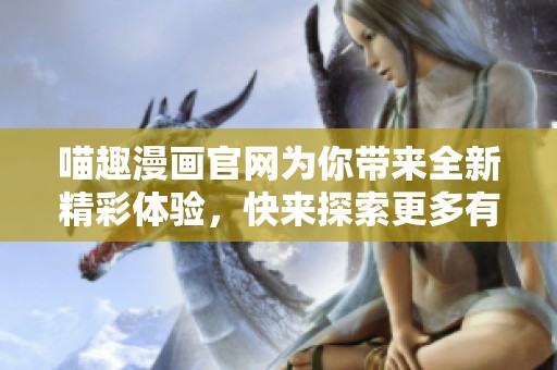 喵趣漫画官网为你带来全新精彩体验，快来探索更多有趣的漫画内容吧