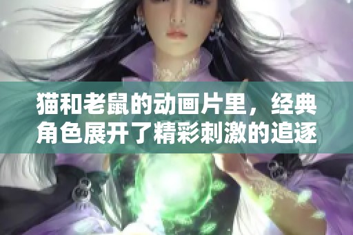 猫和老鼠的动画片里，经典角色展开了精彩刺激的追逐冒险。