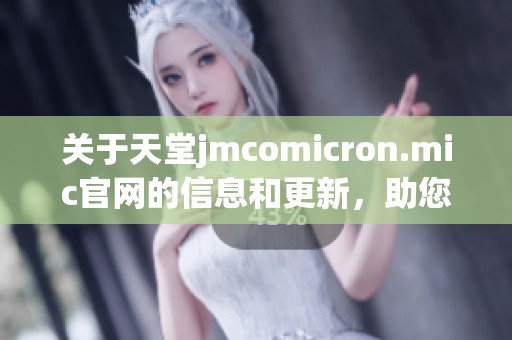 关于天堂jmcomicron.mic官网的信息和更新，助您深入了解相关内容