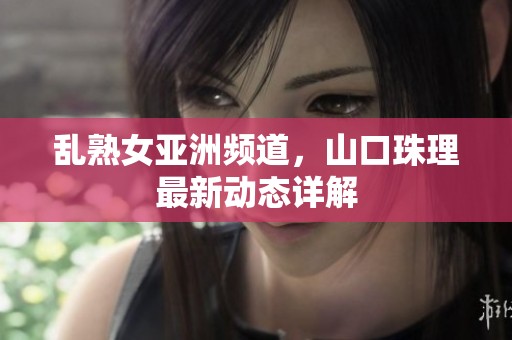 乱熟女亚洲频道，山口珠理最新动态详解