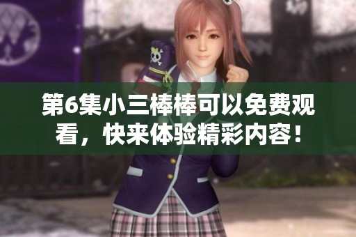 第6集小三棒棒可以免费观看，快来体验精彩内容！