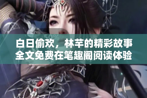 白日偷欢，林芊的精彩故事全文免费在笔趣阁阅读体验不可错过！