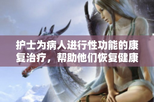 护士为病人进行性功能的康复治疗，帮助他们恢复健康与活力