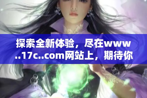 探索全新体验，尽在www..17c..com网站上，期待你的加入与发现！