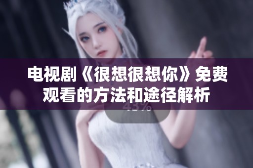 电视剧《很想很想你》免费观看的方法和途径解析