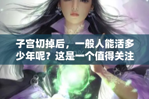 子宫切掉后，一般人能活多少年呢？这是一个值得关注的问题。