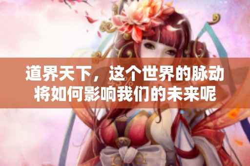 道界天下，这个世界的脉动将如何影响我们的未来呢