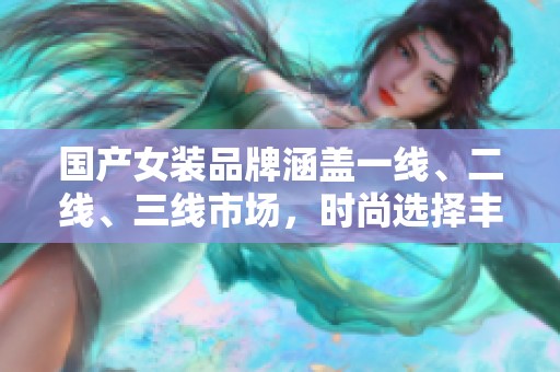 国产女装品牌涵盖一线、二线、三线市场，时尚选择丰富多样。