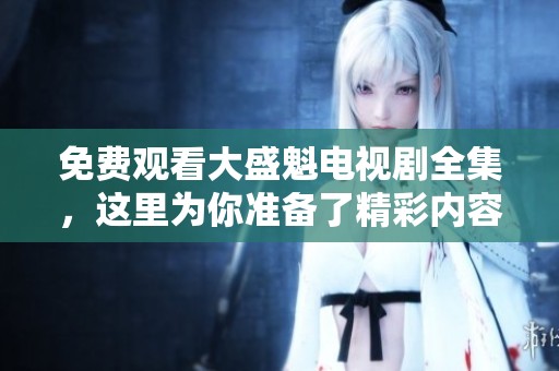 免费观看大盛魁电视剧全集，这里为你准备了精彩内容！