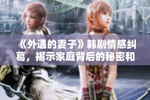 《外遇的妻子》韩剧情感纠葛，揭示家庭背后的秘密和真相