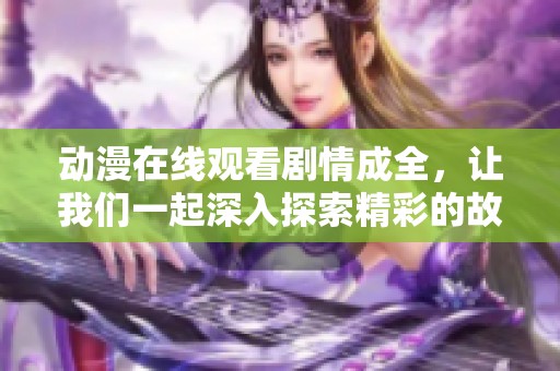 动漫在线观看剧情成全，让我们一起深入探索精彩的故事与角色发展