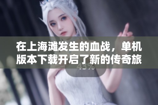 在上海滩发生的血战，单机版本下载开启了新的传奇旅程