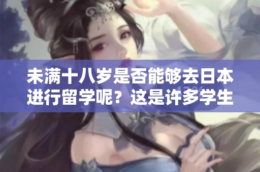 未满十八岁是否能够去日本进行留学呢？这是许多学生及家长关心的问题。