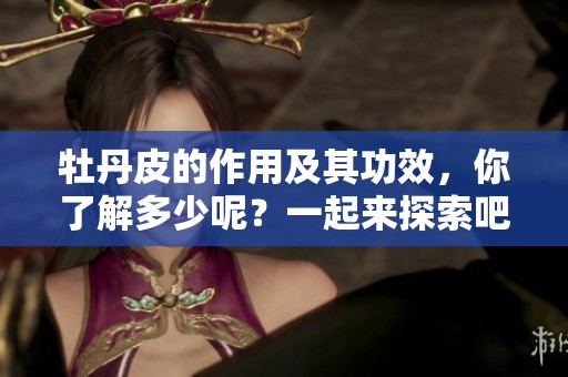 牡丹皮的作用及其功效，你了解多少呢？一起来探索吧！