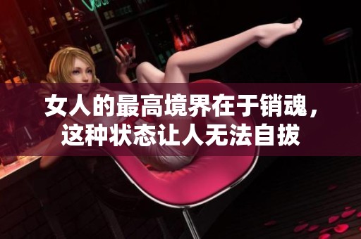 女人的最高境界在于销魂，这种状态让人无法自拔