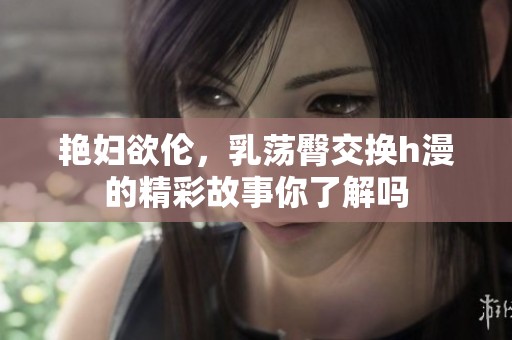 艳妇欲伦，乳荡臀交换h漫的精彩故事你了解吗
