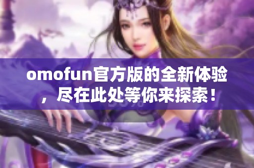 omofun官方版的全新体验，尽在此处等你来探索！