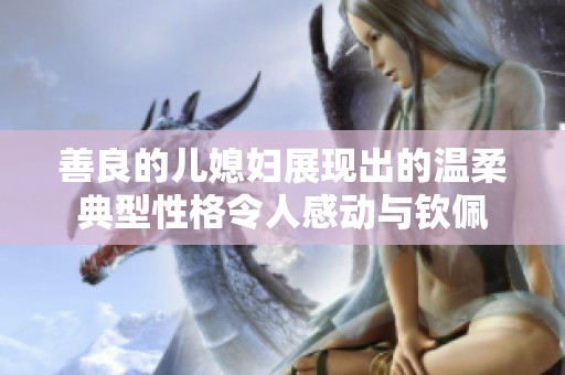 善良的儿媳妇展现出的温柔典型性格令人感动与钦佩
