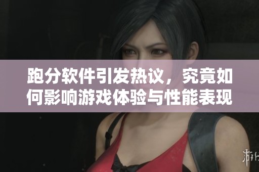 跑分软件引发热议，究竟如何影响游戏体验与性能表现
